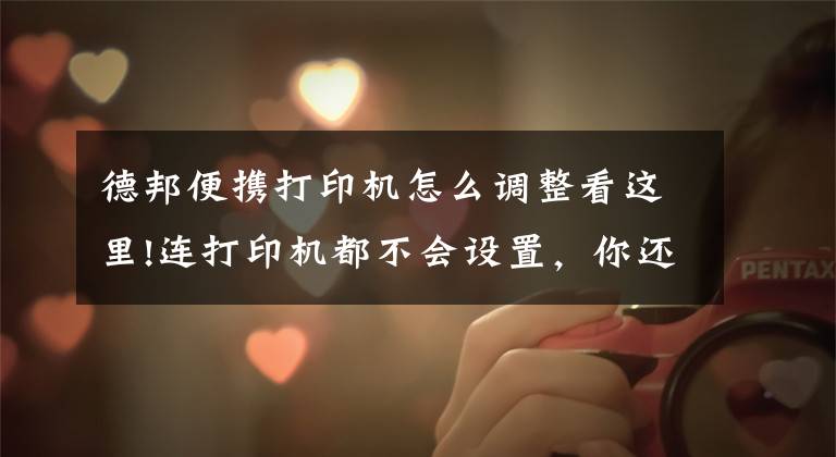 德邦便携打印机怎么调整看这里!连打印机都不会设置，你还怎么在办公室混文章配图