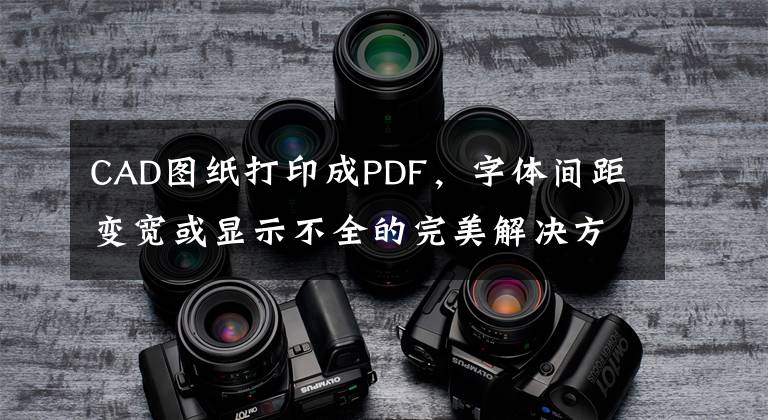 CAD图纸打印成PDF，字体间距变宽或显示不全的完美解决方法文章配图