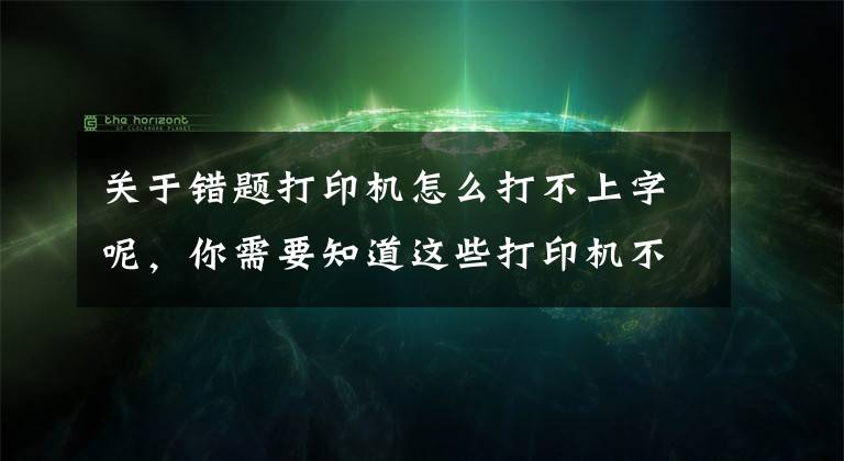 关于错题打印机怎么打不上字呢，你需要知道这些打印机不能打印？别急，答案在这