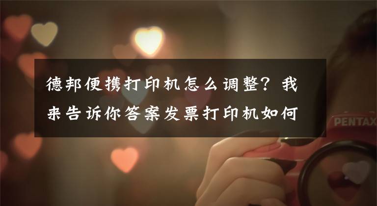 德邦便携打印机怎么调整？我来告诉你答案发票打印机如何调整，看完你就懂了！文章配图