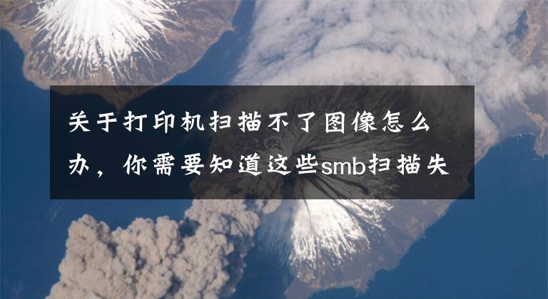 关于打印机扫描不了图像怎么办，你需要知道这些smb扫描失败该怎么办？文章配图