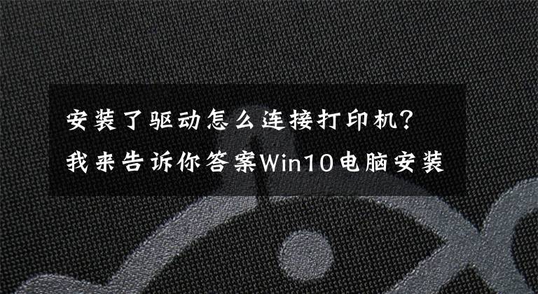 安装了驱动怎么连接打印机？我来告诉你答案Win10电脑安装打印机驱动运转打印机的方法文章配图