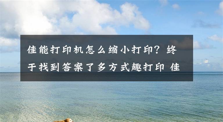 佳能打印机怎么缩小打印？终于找到答案了多方式趣打印 佳能炫飞CP1200打印机试用文章配图
