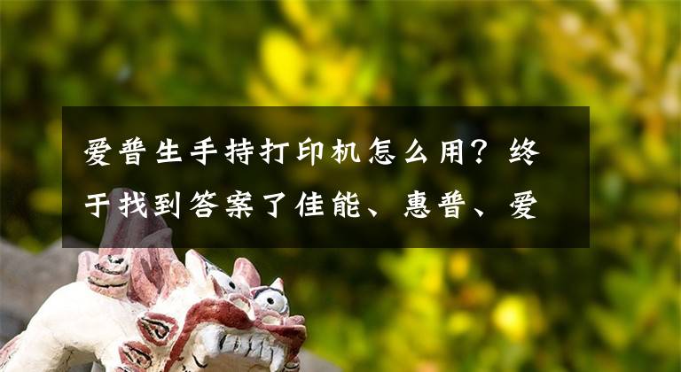 爱普生手持打印机怎么用？终于找到答案了佳能、惠普、爱普生、兄弟、呈妍打印机如何连接电脑？文章配图