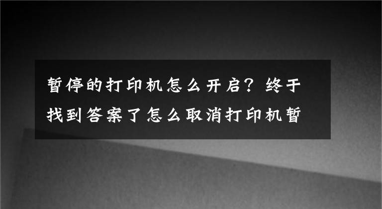 暂停的打印机怎么开启？终于找到答案了怎么取消打印机暂停状态？文章配图