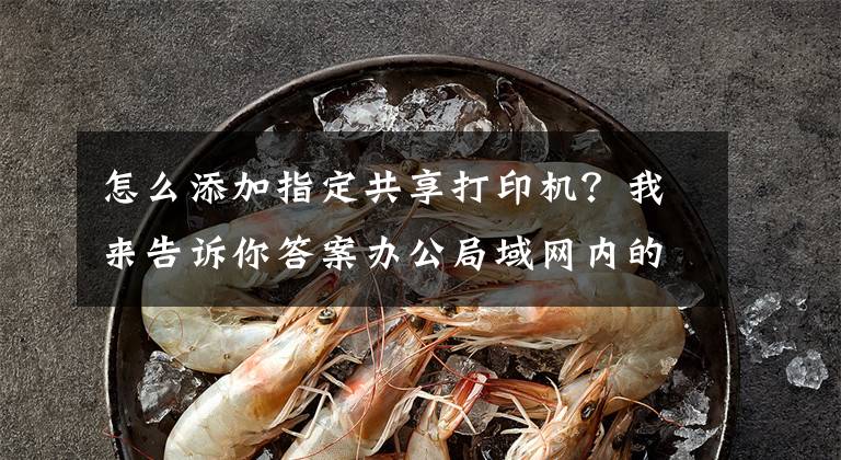 怎么添加指定共享打印机？我来告诉你答案办公局域网内的打印机如何安装并分享？文章配图