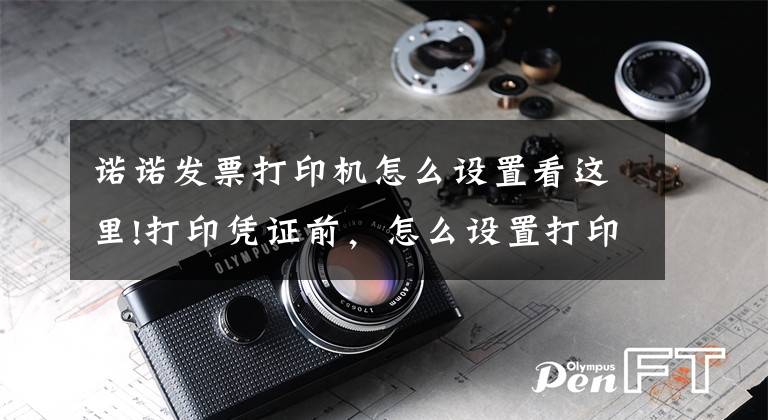 诺诺发票打印机怎么设置看这里!打印凭证前，怎么设置打印机？凭证打印纸张设置方法文章配图