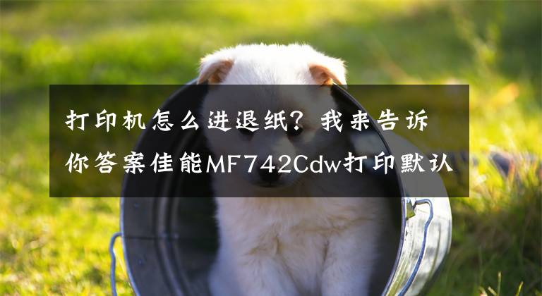 打印机怎么进退纸？我来告诉你答案佳能MF742Cdw打印默认进纸选择设置