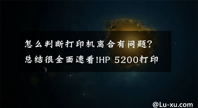 怎么判断打印机离合有问题？总结很全面速看!HP 5200打印机，纸张连续进纸，导致卡纸，分享下拆机和维修方法