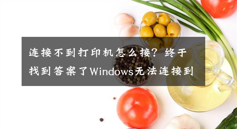 连接不到打印机怎么接？终于找到答案了Windows无法连接到打印机，请检查打印机名并重试，的解决方法