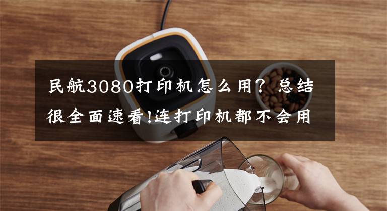 民航3080打印机怎么用？总结很全面速看!连打印机都不会用，你还怎么在办公室混？基础中的基础，新手小白文章配图