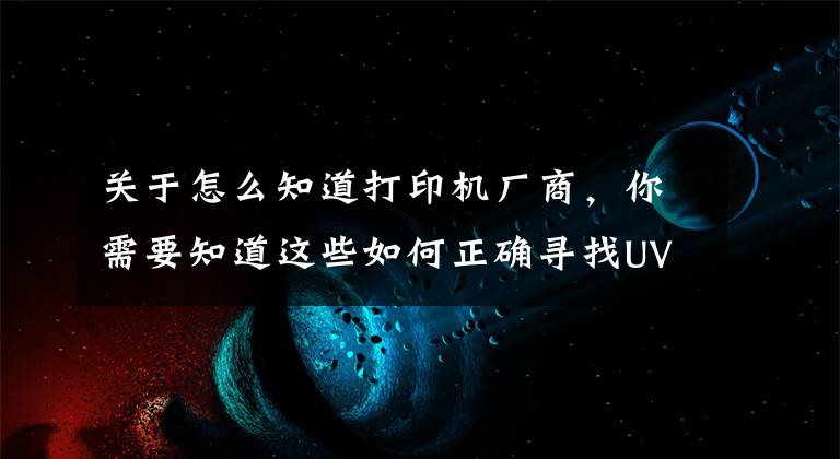 关于怎么知道打印机厂商，你需要知道这些如何正确寻找UV平板打印机厂家地址