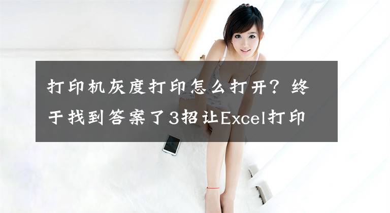 打印机灰度打印怎么打开？终于找到答案了3招让Excel打印又快又省文章配图