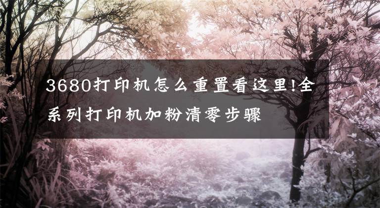 3680打印机怎么重置看这里!全系列打印机加粉清零步骤文章配图
