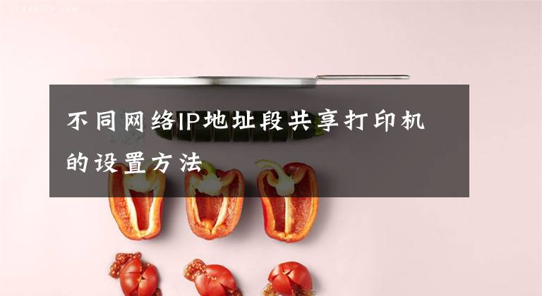 不同网络IP地址段共享打印机的设置方法文章配图
