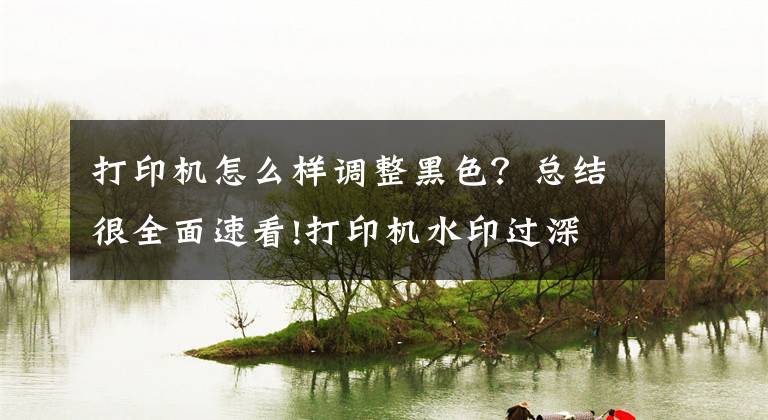 打印机怎么样调整黑色？总结很全面速看!打印机水印过深 过黑这么调整？文章配图