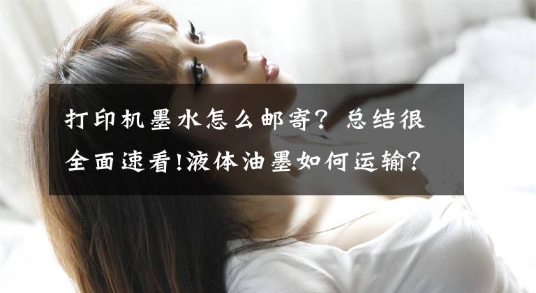 打印机墨水怎么邮寄？总结很全面速看!液体油墨如何运输？文章配图