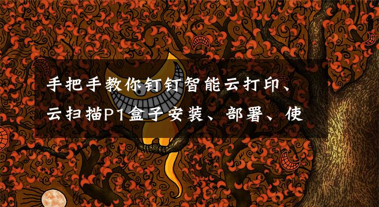 手把手教你钉钉智能云打印、云扫描P1盒子安装、部署、使用文章配图