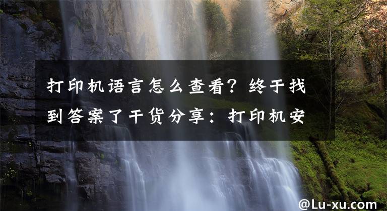 打印机语言怎么查看？终于找到答案了干货分享：打印机安装语言显示错误处理文章配图