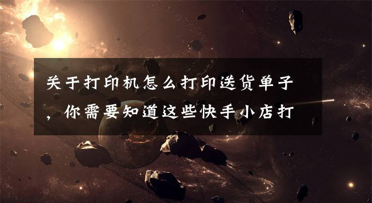 关于打印机怎么打印送货单子，你需要知道这些快手小店打印快递单 电子面单/发货单/备货单的方法讲解文章配图