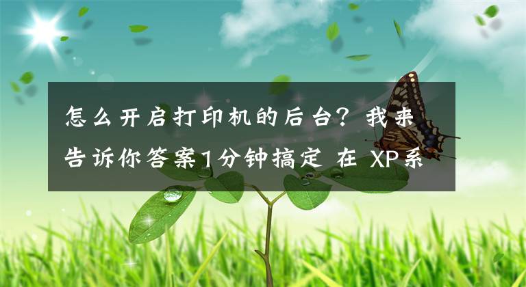 怎么开启打印机的后台？我来告诉你答案1分钟搞定 在 XP系统中如何启动和停止打印后台程序