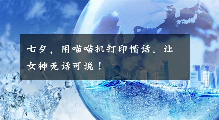 七夕，用喵喵机打印情话，让女神无话可说！文章配图