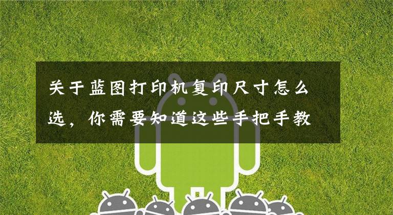 关于蓝图打印机复印尺寸怎么选，你需要知道这些手把手教你如何选购复印机文章配图