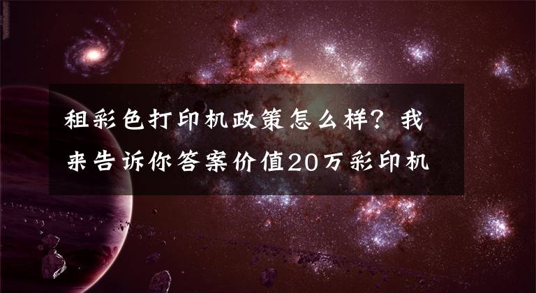 租彩色打印机政策怎么样？我来告诉你答案价值20万彩印机他免费租 降1/3耗材费仍有50%毛利 融资300万