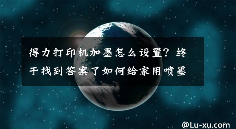 得力打印机加墨怎么设置？终于找到答案了如何给家用喷墨打印机加墨水?