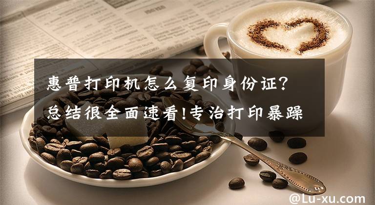 惠普打印机怎么复印身份证？总结很全面速看!专治打印暴躁症！自动双面打印成本几分钱，打印店老板看哭了文章配图
