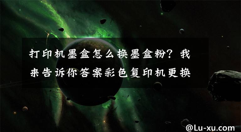 打印机墨盒怎么换墨盒粉？我来告诉你答案彩色复印机更换原装墨盒文章配图