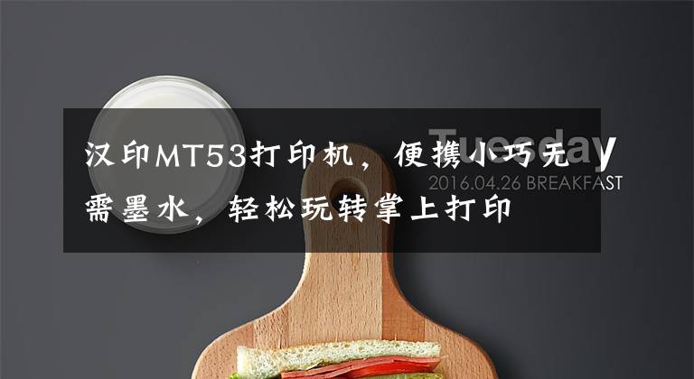 汉印MT53打印机，便携小巧无需墨水，轻松玩转掌上打印文章配图