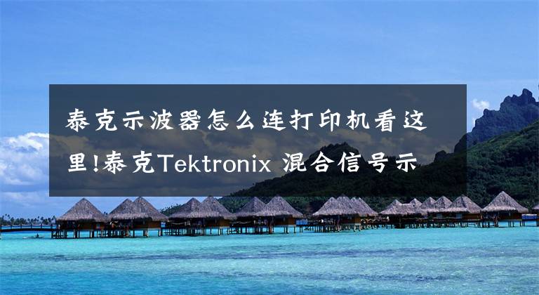 泰克示波器怎么连打印机看这里!泰克Tektronix 混合信号示波器MSO4000B、DPO4000B系列