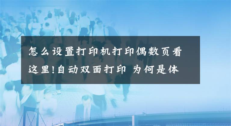 怎么设置打印机打印偶数页看这里!自动双面打印 为何是体验更好的功能点？