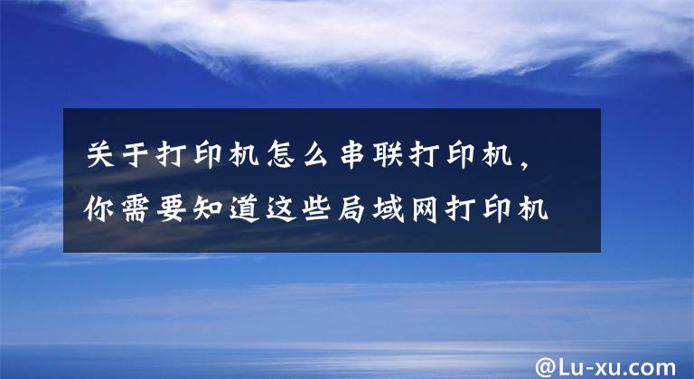 关于打印机怎么串联打印机，你需要知道这些局域网打印机共享连接方法