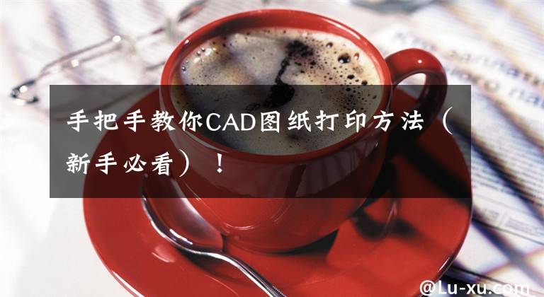 手把手教你CAD图纸打印方法（新手必看）！文章配图