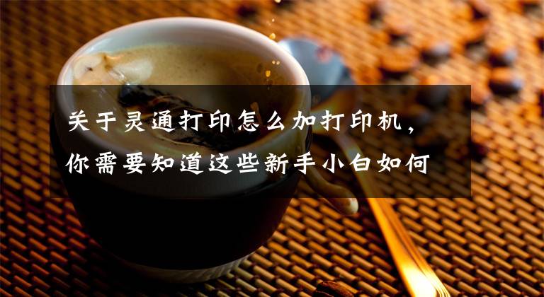 关于灵通打印怎么加打印机，你需要知道这些新手小白如何安装打印机文章配图