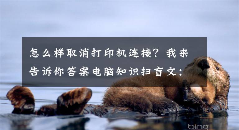 怎么样取消打印机连接？我来告诉你答案电脑知识扫盲文：打印机和电脑怎样连接，该如何设置？图文详解文章配图