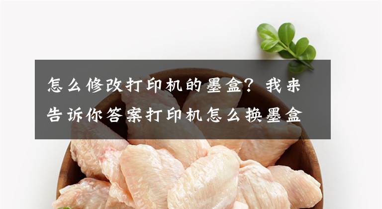 怎么修改打印机的墨盒？我来告诉你答案打印机怎么换墨盒：你需要掌握这些知识点文章配图
