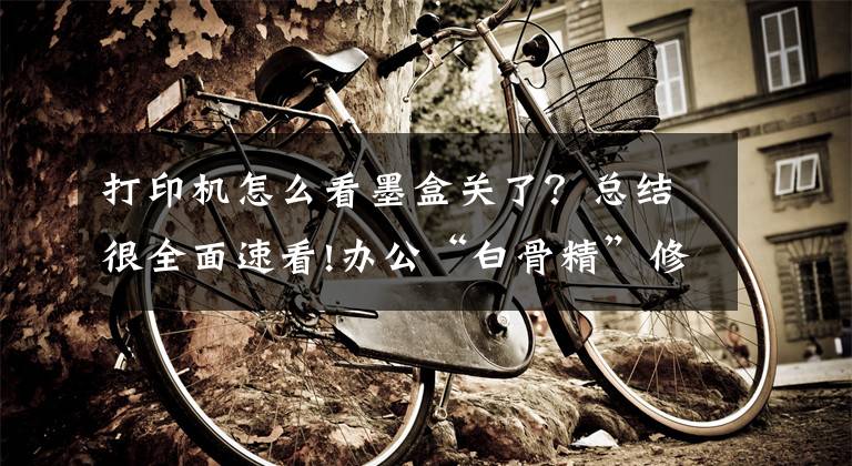 打印机怎么看墨盒关了？总结很全面速看!办公“白骨精”修成之——打印机简单故障处理文章配图