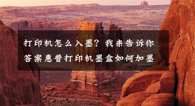 打印机怎么入墨？我来告诉你答案惠普打印机墨盒如何加墨水文章配图