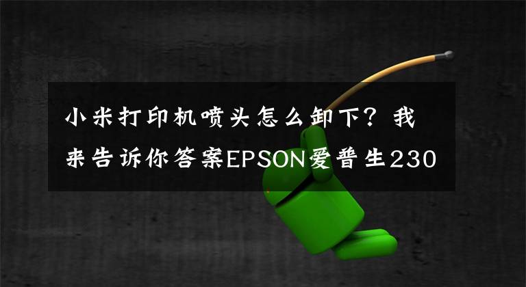 小米打印机喷头怎么卸下？我来告诉你答案EPSON爱普生230打印机喷头拆卸文章配图