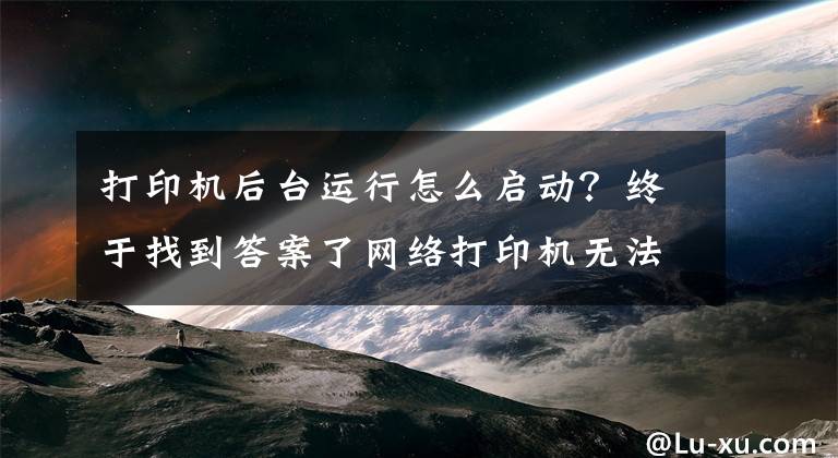 打印机后台运行怎么启动？终于找到答案了网络打印机无法连接，打印后台程序没有运行该怎么办文章配图