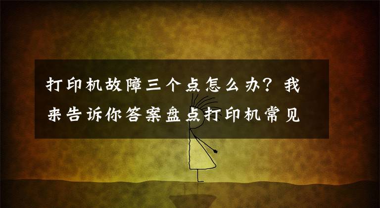 打印机故障三个点怎么办？我来告诉你答案盘点打印机常见的五种故障，普通人也能轻松解决文章配图