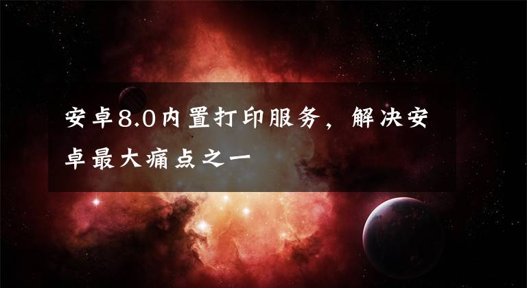 安卓8.0内置打印服务，解决安卓最大痛点之一文章配图