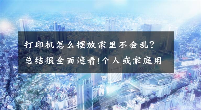 打印机怎么摆放家里不会乱？总结很全面速看!个人或家庭用户选择喷墨打印机需要注意什么文章配图