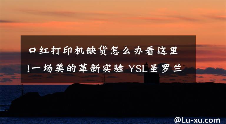 口红打印机缺货怎么办看这里!一场美的革新实验 YSL圣罗兰「口红打印机」*文章配图