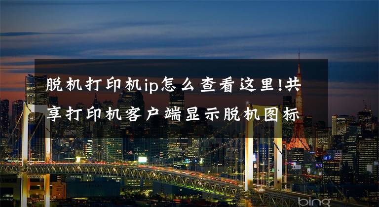 脱机打印机ip怎么查看这里!共享打印机客户端显示脱机图标为灰色显示无法打印的解决方法文章配图