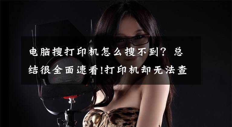 电脑搜打印机怎么搜不到？总结很全面速看!打印机却无法查看怎么办文章配图