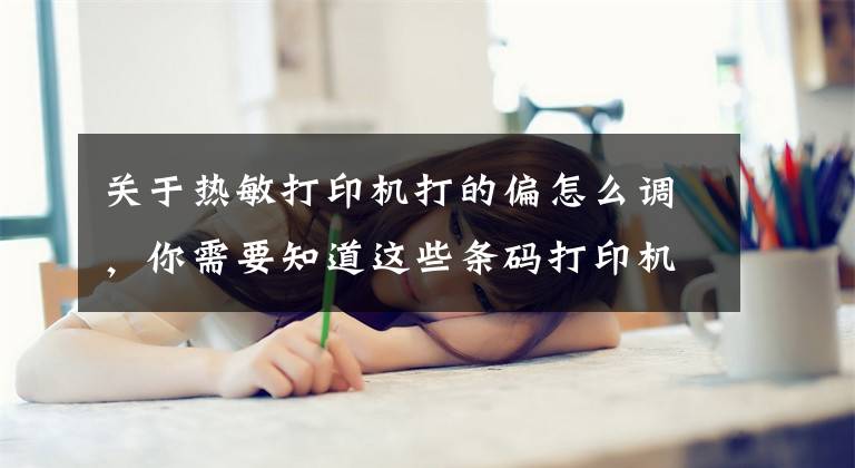 关于热敏打印机打的偏怎么调，你需要知道这些条码打印机打印偏移怎么调整？打印偏移是什么引起的？文章配图